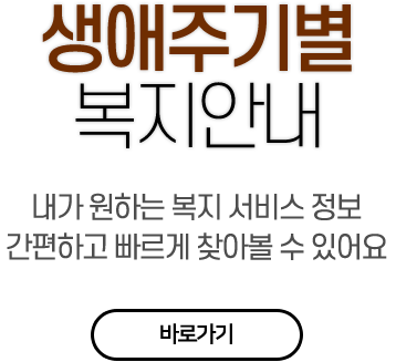 생애주기별 복지안내 내가 원하는 복지 서비스 정보 간편하고 빠르게 찾아볼 수 있어요 바로가기